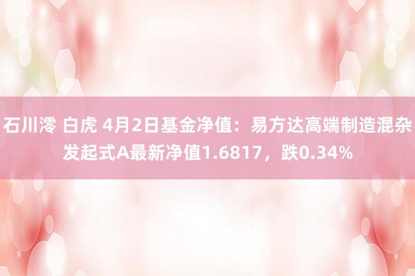 石川澪 白虎 4月2日基金净值：易方达高端制造混杂发起式A最新净值1.6817，跌0.34%
