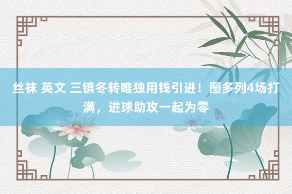 丝袜 英文 三镇冬转唯独用钱引进!图多列4场打满,进球助攻一起为零