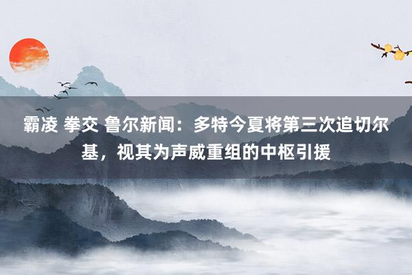 霸凌 拳交 鲁尔新闻：多特今夏将第三次追切尔基，视其为声威重组的中枢引援