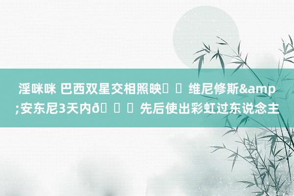 淫咪咪 巴西双星交相照映⭐️维尼修斯&安东尼3天内🌈先后使出彩虹过东说念主
