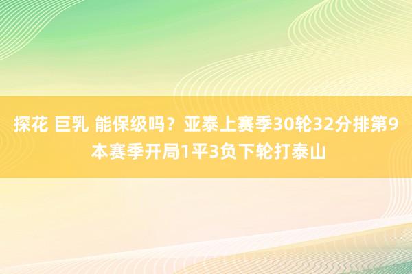 探花 巨乳 能保级吗？亚泰上赛季30轮32分排第9 本赛季开局1平3负下轮打泰山