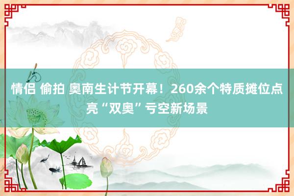 情侣 偷拍 奥南生计节开幕！260余个特质摊位点亮“双奥”亏空新场景