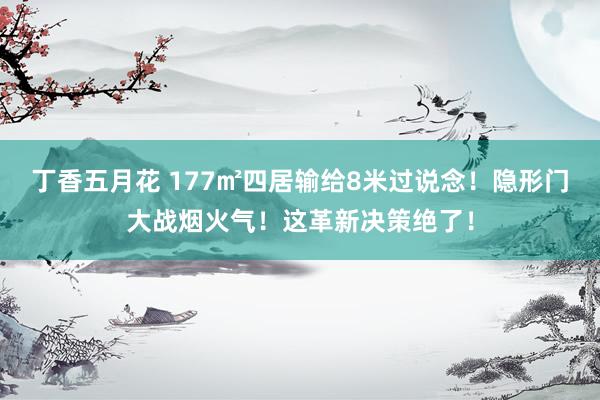 丁香五月花 177㎡四居输给8米过说念！隐形门大战烟火气！这革新决策绝了！