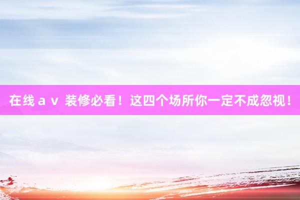 在线ａｖ 装修必看！这四个场所你一定不成忽视！