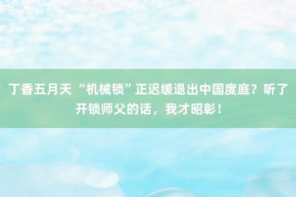 丁香五月天 “机械锁”正迟缓退出中国度庭？听了开锁师父的话，我才昭彰！