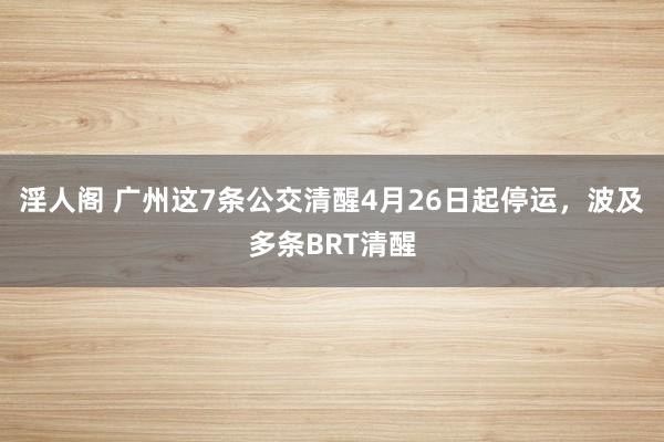 淫人阁 广州这7条公交清醒4月26日起停运，波及多条BRT清醒
