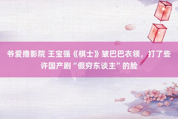 爷爱撸影院 王宝强《棋士》皱巴巴衣领，打了些许国产剧“假穷东谈主”的脸