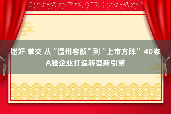 迷奸 拳交 从“温州容颜”到“上市方阵” 40家A股企业打造转型新引擎