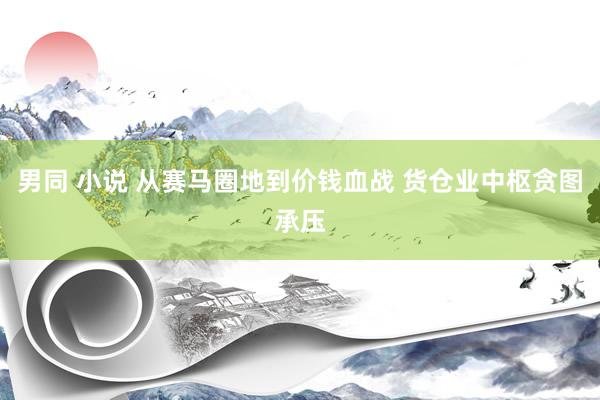 男同 小说 从赛马圈地到价钱血战 货仓业中枢贪图承压