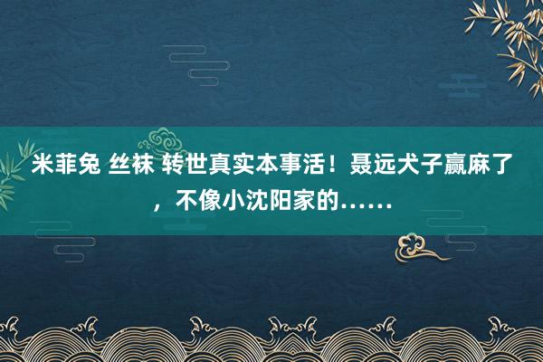 米菲兔 丝袜 转世真实本事活！聂远犬子赢麻了，不像小沈阳家的……