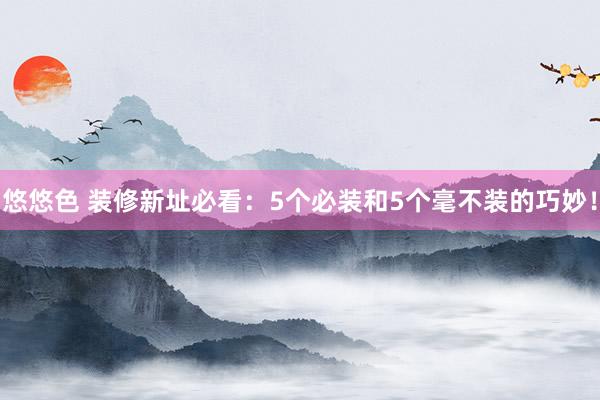 悠悠色 装修新址必看：5个必装和5个毫不装的巧妙！