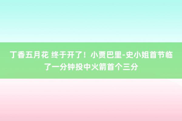 丁香五月花 终于开了！小贾巴里-史小姐首节临了一分钟投中火箭首个三分