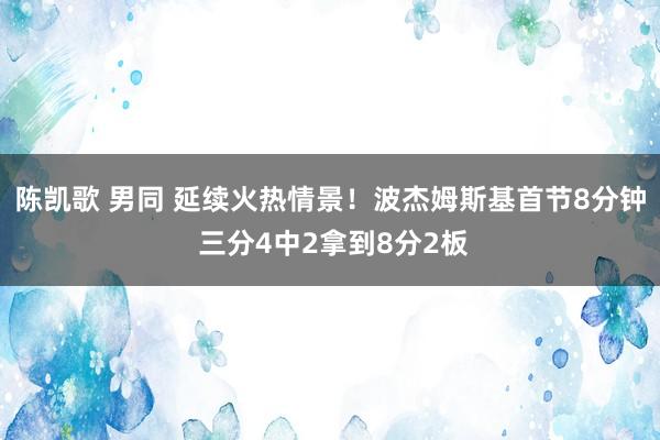 陈凯歌 男同 延续火热情景！波杰姆斯基首节8分钟 三分4中2拿到8分2板