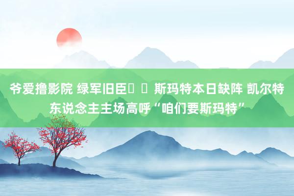 爷爱撸影院 绿军旧臣☘️斯玛特本日缺阵 凯尔特东说念主主场高呼“咱们要斯玛特”