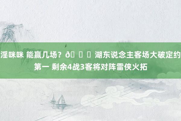 淫咪咪 能赢几场？😉湖东说念主客场大破定约第一 剩余4战3客将对阵雷侠火拓