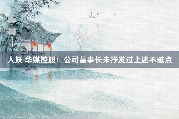 人妖 华媒控股：公司董事长未抒发过上述不雅点