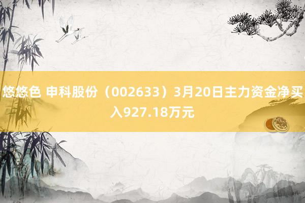 悠悠色 申科股份（002633）3月20日主力资金净买入927.18万元