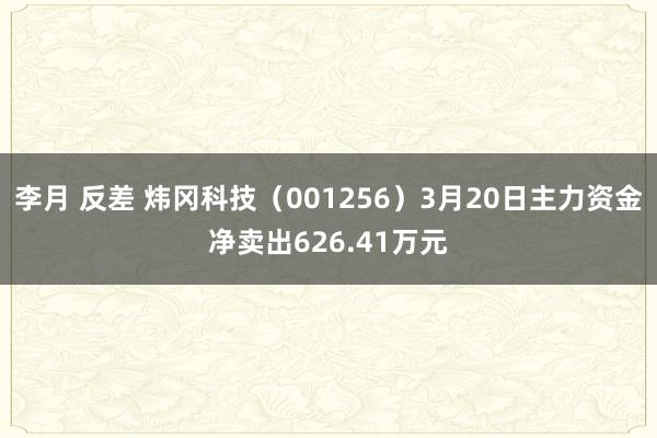 李月 反差 炜冈科技（001256）3月20日主力资金净卖出626.41万元