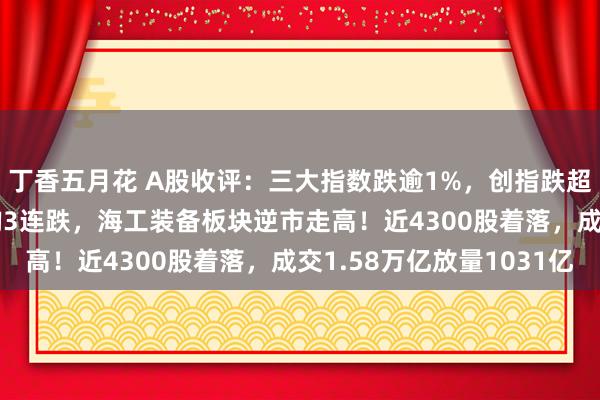 丁香五月花 A股收评：三大指数跌逾1%，创指跌超2%北证50跌超4%均3连跌，海工装备板块逆市走高！近4300股着落，成交1.58万亿放量1031亿