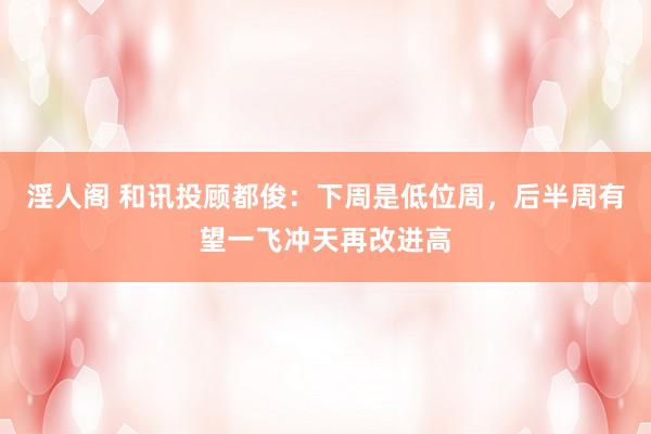 淫人阁 和讯投顾都俊：下周是低位周，后半周有望一飞冲天再改进高