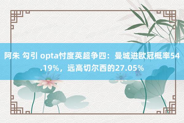 阿朱 勾引 opta忖度英超争四：曼城进欧冠概率54.19%，远高切尔西的27.05%