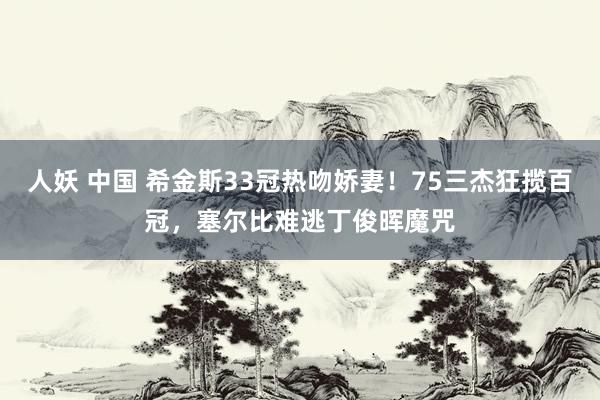 人妖 中国 希金斯33冠热吻娇妻！75三杰狂揽百冠，塞尔比难逃丁俊晖魔咒