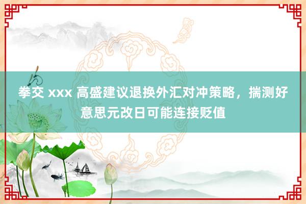拳交 xxx 高盛建议退换外汇对冲策略，揣测好意思元改日可能连接贬值