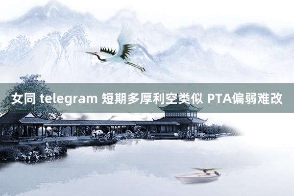 女同 telegram 短期多厚利空类似 PTA偏弱难改