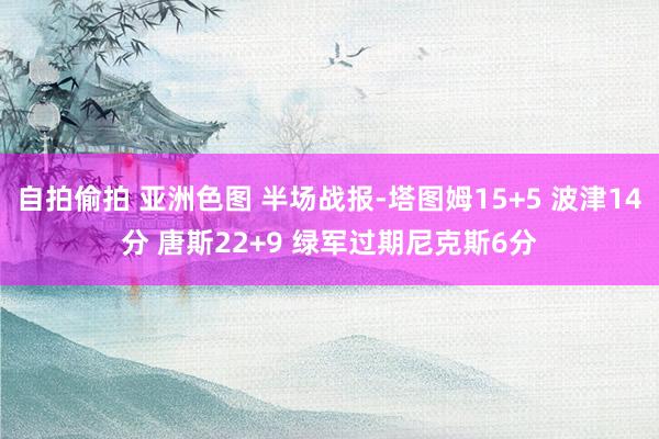 自拍偷拍 亚洲色图 半场战报-塔图姆15+5 波津14分 唐斯22+9 绿军过期尼克斯6分