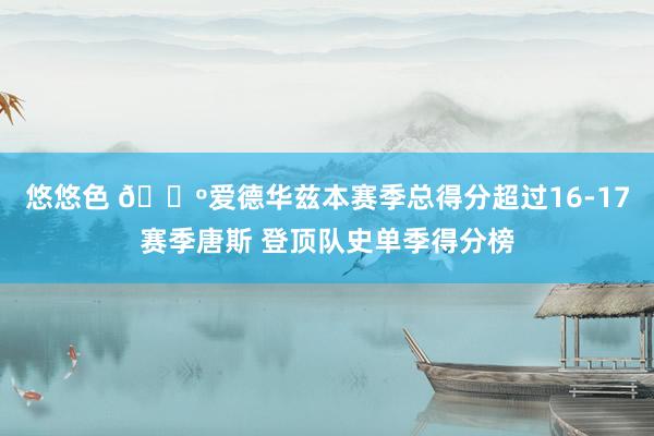 悠悠色 🐺爱德华兹本赛季总得分超过16-17赛季唐斯 登顶队史单季得分榜