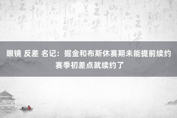 眼镜 反差 名记：掘金和布斯休赛期未能提前续约 赛季初差点就续约了