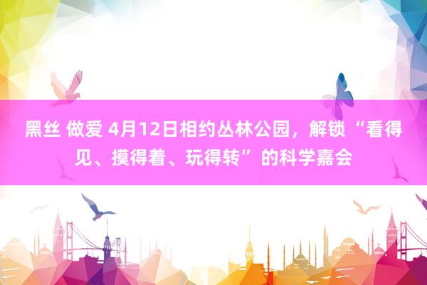 黑丝 做爱 4月12日相约丛林公园，解锁 “看得见、摸得着、玩得转” 的科学嘉会