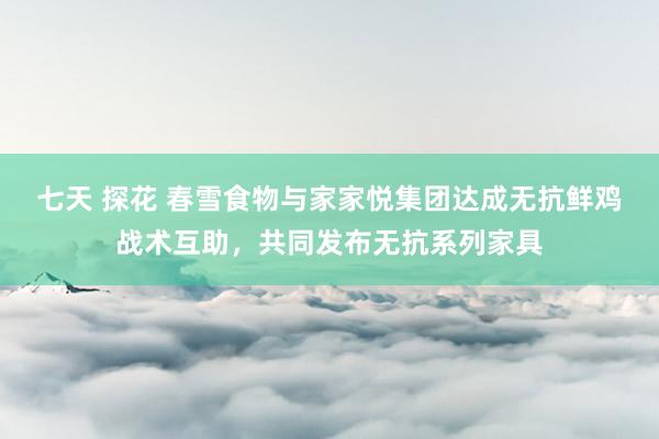 七天 探花 春雪食物与家家悦集团达成无抗鲜鸡战术互助，共同发布无抗系列家具