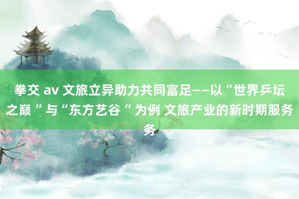 拳交 av 文旅立异助力共同富足——以“世界乒坛之巅 ”与“东方艺谷 ”为例 文旅产业的新时期服务