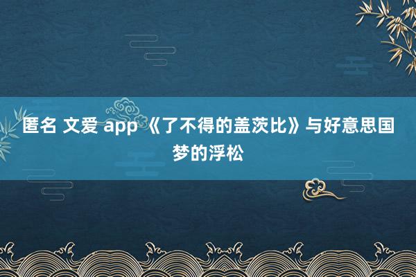 匿名 文爱 app 《了不得的盖茨比》与好意思国梦的浮松
