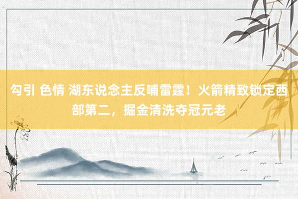 勾引 色情 湖东说念主反哺雷霆！火箭精致锁定西部第二，掘金清洗夺冠元老