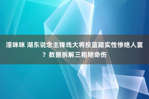 淫咪咪 湖东说念主锋线大将投篮踏实性惨绝人寰？数据拆解三粗陋命伤