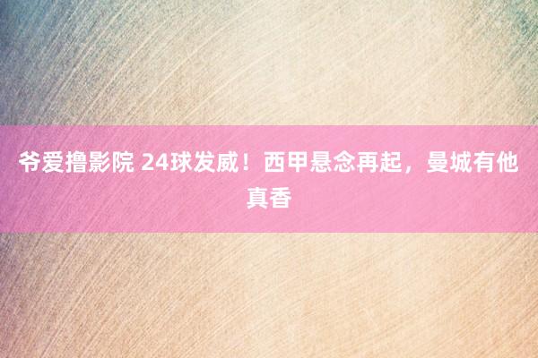 爷爱撸影院 24球发威！西甲悬念再起，曼城有他真香