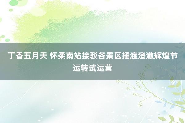 丁香五月天 怀柔南站接驳各景区摆渡澄澈辉煌节运转试运营