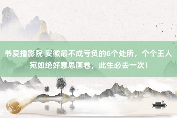 爷爱撸影院 安徽最不成亏负的6个处所，个个王人宛如绝好意思画卷，此生必去一次！