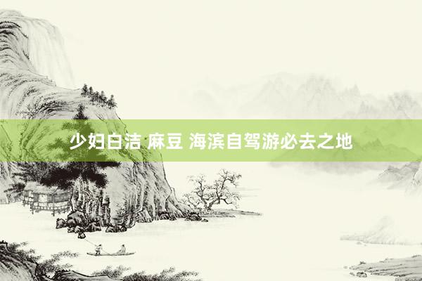 少妇白洁 麻豆 海滨自驾游必去之地
