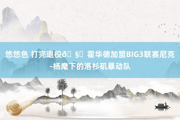 悠悠色 打完退役🧐霍华德加盟BIG3联赛尼克-杨麾下的洛杉矶暴动队