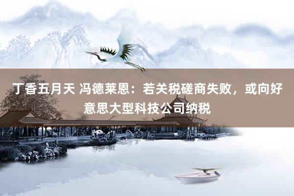 丁香五月天 冯德莱恩：若关税磋商失败，或向好意思大型科技公司纳税
