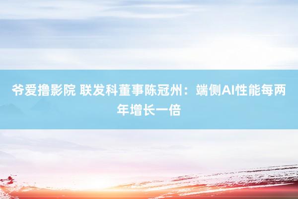 爷爱撸影院 联发科董事陈冠州：端侧AI性能每两年增长一倍