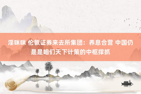 淫咪咪 伦敦证券来去所集团：养息合营 中国仍是是咱们天下计策的中枢撑抓