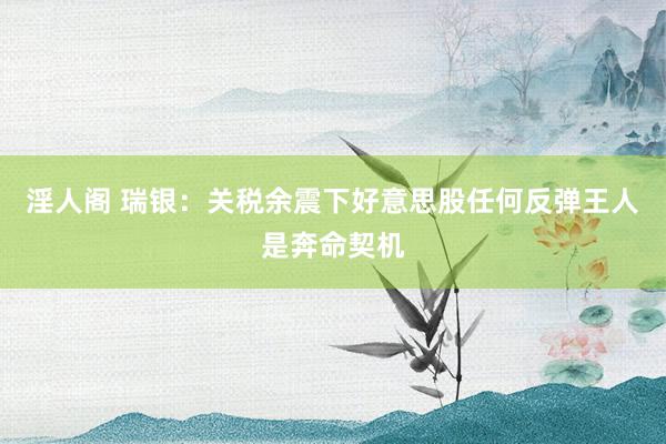 淫人阁 瑞银：关税余震下好意思股任何反弹王人是奔命契机