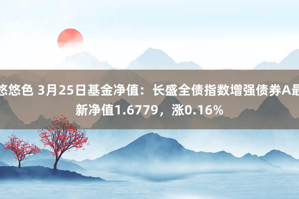 悠悠色 3月25日基金净值：长盛全债指数增强债券A最新净值1.6779，涨0.16%