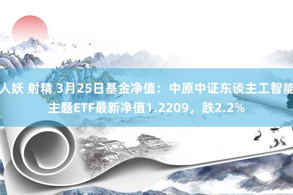 人妖 射精 3月25日基金净值：中原中证东谈主工智能主题ETF最新净值1.2209，跌2.2%