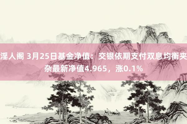 淫人阁 3月25日基金净值：交银依期支付双息均衡夹杂最新净值4.965，涨0.1%