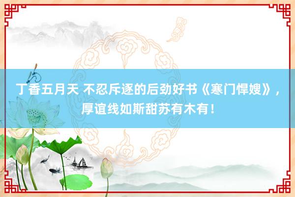 丁香五月天 不忍斥逐的后劲好书《寒门悍嫂》，厚谊线如斯甜苏有木有！